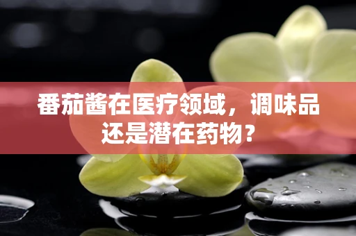 番茄酱在医疗领域，调味品还是潜在药物？