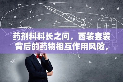 药剂科科长之问，西装套装背后的药物相互作用风险，你了解吗？