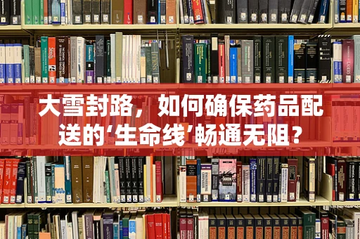 大雪封路，如何确保药品配送的‘生命线’畅通无阻？