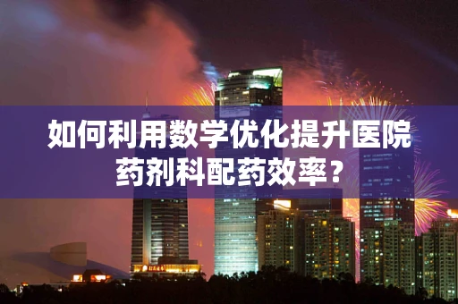 如何利用数学优化提升医院药剂科配药效率？
