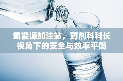 氢能源加注站，药剂科科长视角下的安全与效率平衡