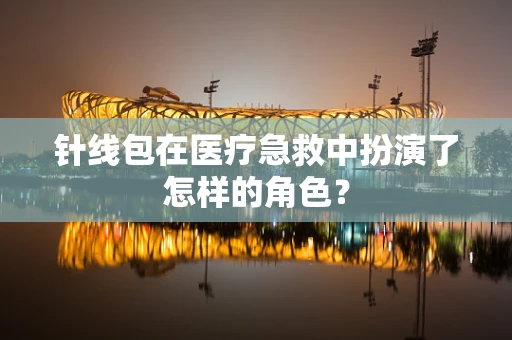 针线包在医疗急救中扮演了怎样的角色？