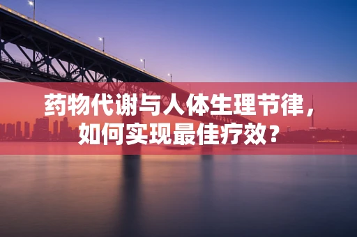 药物代谢与人体生理节律，如何实现最佳疗效？