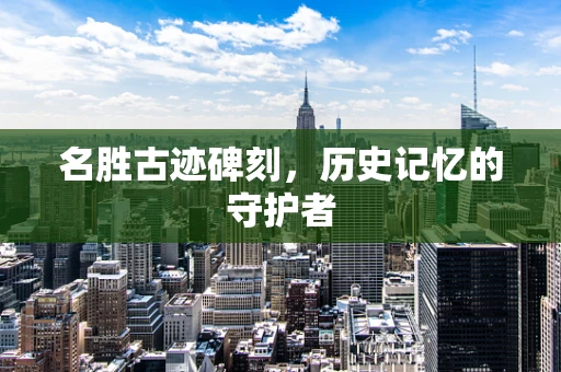 名胜古迹碑刻，历史记忆的守护者
