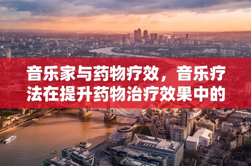 音乐家与药物疗效，音乐疗法在提升药物治疗效果中的角色