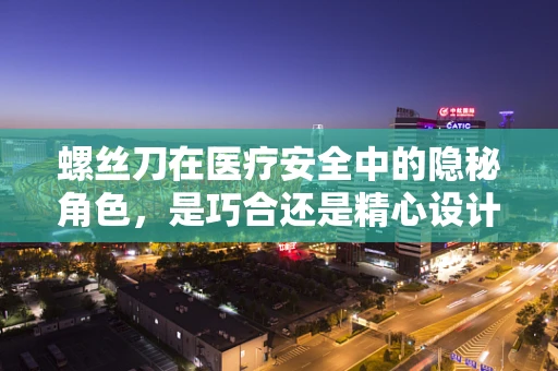 螺丝刀在医疗安全中的隐秘角色，是巧合还是精心设计？