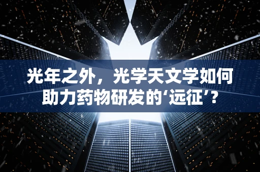 光年之外，光学天文学如何助力药物研发的‘远征’？