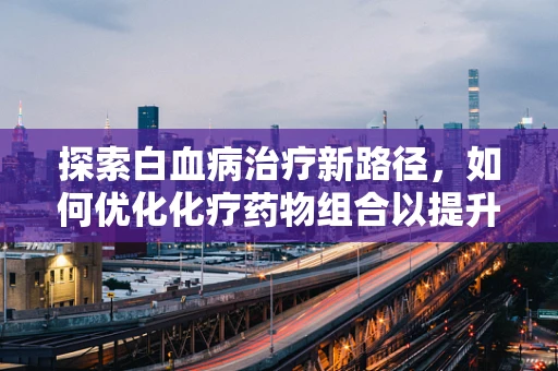 探索白血病治疗新路径，如何优化化疗药物组合以提升治疗效果？
