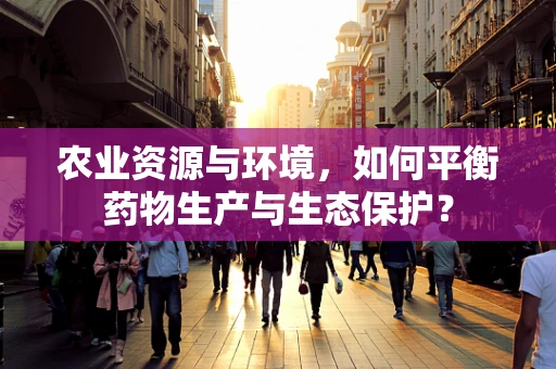 农业资源与环境，如何平衡药物生产与生态保护？