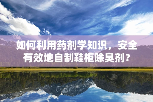 如何利用药剂学知识，安全有效地自制鞋柜除臭剂？