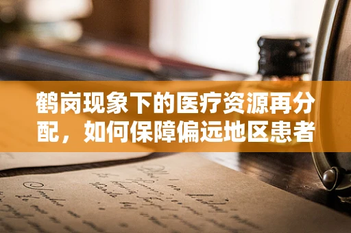 鹤岗现象下的医疗资源再分配，如何保障偏远地区患者的用药安全？