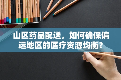 山区药品配送，如何确保偏远地区的医疗资源均衡？