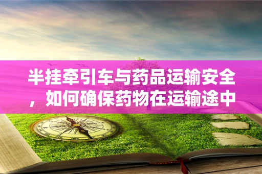 半挂牵引车与药品运输安全，如何确保药物在运输途中的稳定性？