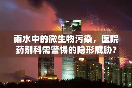 雨水中的微生物污染，医院药剂科需警惕的隐形威胁？
