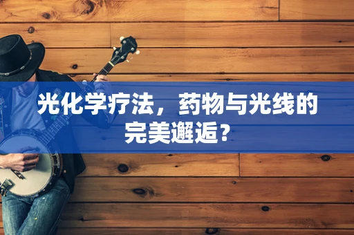 光化学疗法，药物与光线的完美邂逅？
