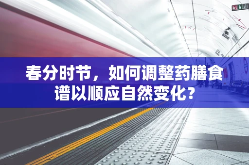 春分时节，如何调整药膳食谱以顺应自然变化？