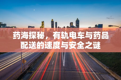 药海探秘，有轨电车与药品配送的速度与安全之谜