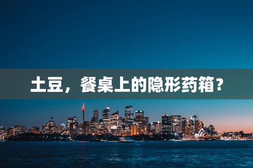 土豆，餐桌上的隐形药箱？