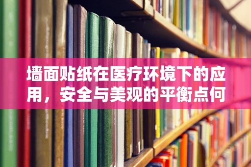 墙面贴纸在医疗环境下的应用，安全与美观的平衡点何在？