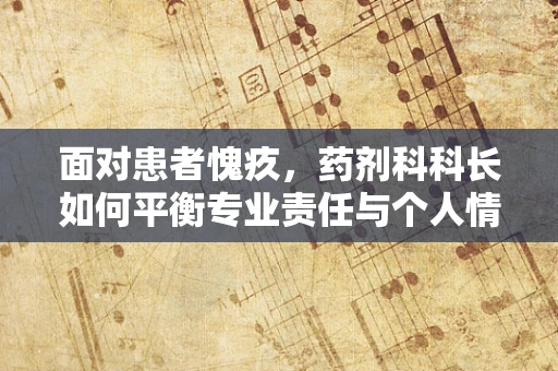 面对患者愧疚，药剂科科长如何平衡专业责任与个人情感？