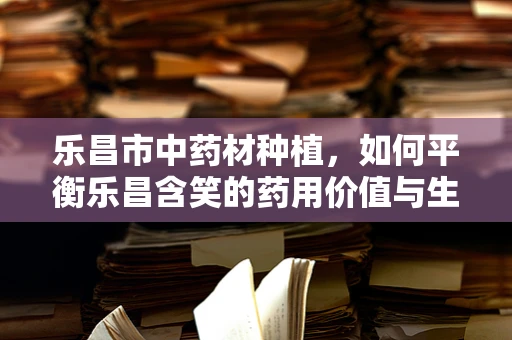 乐昌市中药材种植，如何平衡乐昌含笑的药用价值与生态保护？