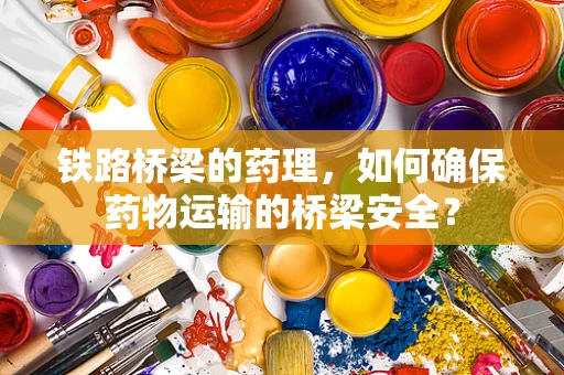 铁路桥梁的药理，如何确保药物运输的桥梁安全？