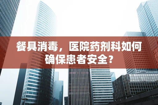 餐具消毒，医院药剂科如何确保患者安全？