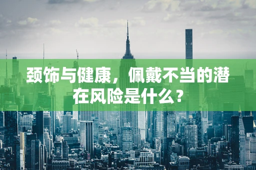 颈饰与健康，佩戴不当的潜在风险是什么？