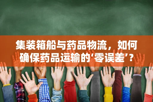 集装箱船与药品物流，如何确保药品运输的‘零误差’？