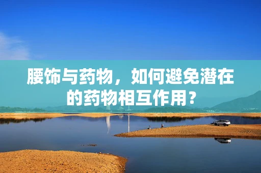 腰饰与药物，如何避免潜在的药物相互作用？