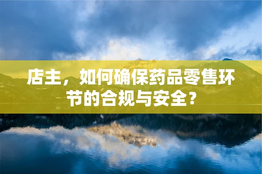 店主，如何确保药品零售环节的合规与安全？