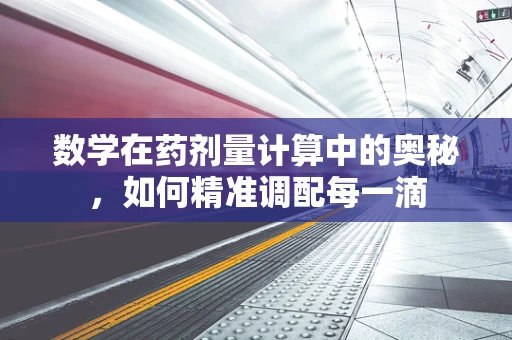 数学在药剂量计算中的奥秘，如何精准调配每一滴