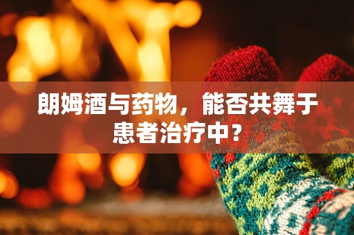 朗姆酒与药物，能否共舞于患者治疗中？