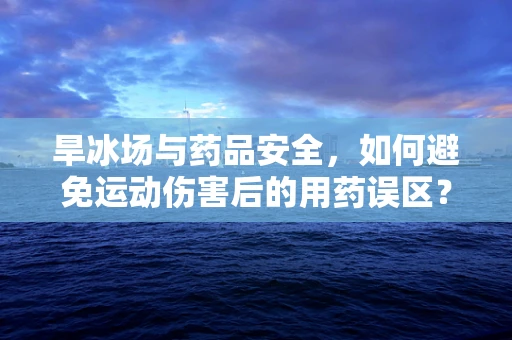 旱冰场与药品安全，如何避免运动伤害后的用药误区？