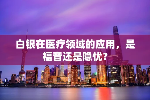 白银在医疗领域的应用，是福音还是隐忧？