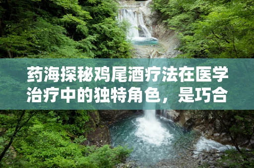药海探秘鸡尾酒疗法在医学治疗中的独特角色，是巧合还是科学奇迹？