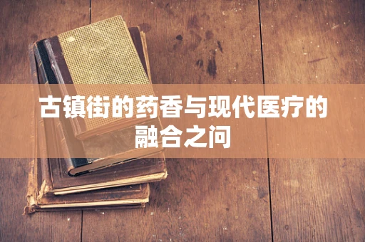 古镇街的药香与现代医疗的融合之问