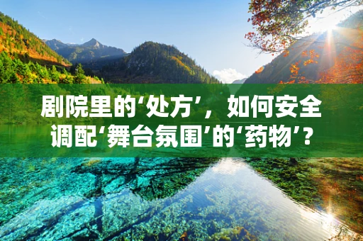 剧院里的‘处方’，如何安全调配‘舞台氛围’的‘药物’？