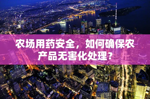 农场用药安全，如何确保农产品无害化处理？