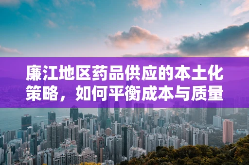 廉江地区药品供应的本土化策略，如何平衡成本与质量？