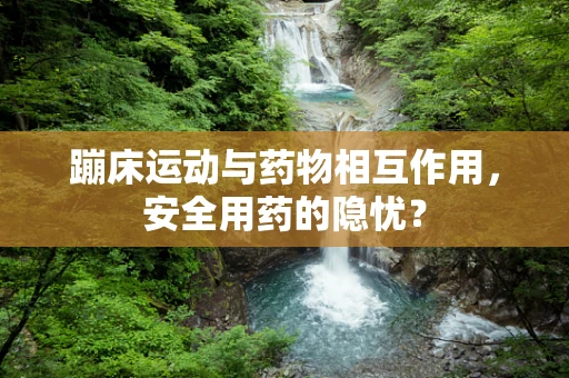 蹦床运动与药物相互作用，安全用药的隐忧？