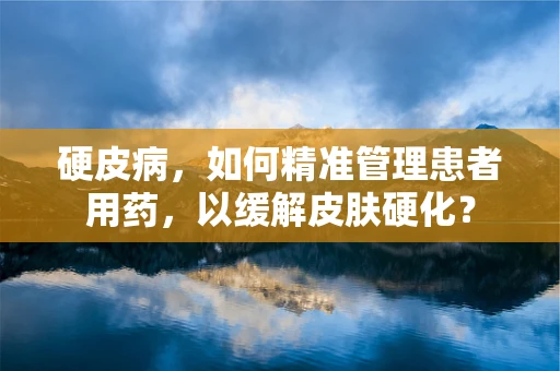 硬皮病，如何精准管理患者用药，以缓解皮肤硬化？