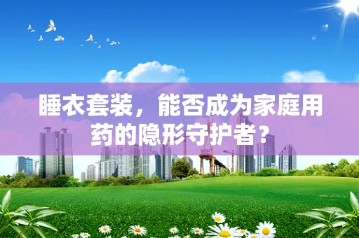 睡衣套装，能否成为家庭用药的隐形守护者？