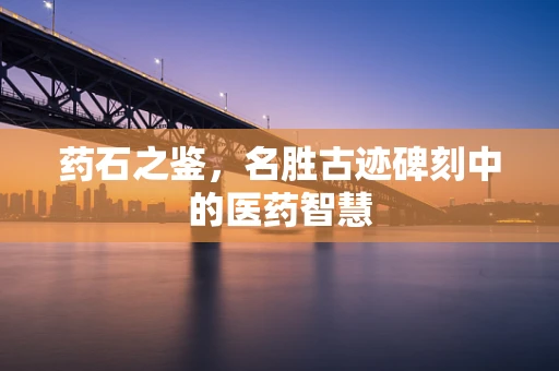 药石之鉴，名胜古迹碑刻中的医药智慧