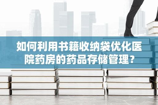 如何利用书籍收纳袋优化医院药房的药品存储管理？