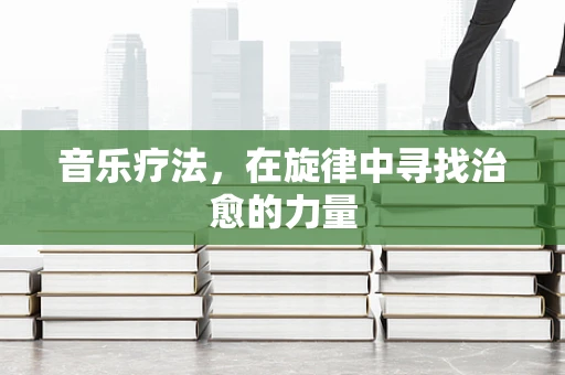 音乐疗法，在旋律中寻找治愈的力量