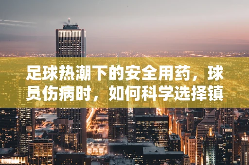 足球热潮下的安全用药，球员伤病时，如何科学选择镇痛药？