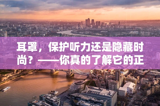 耳罩，保护听力还是隐藏时尚？——你真的了解它的正确使用方式吗？