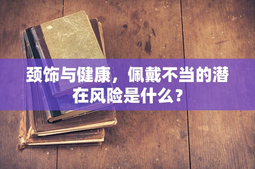 颈饰与健康，佩戴不当的潜在风险是什么？