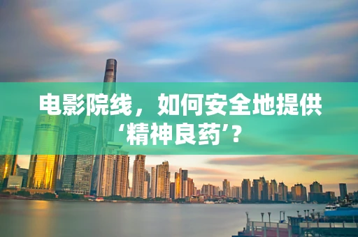 电影院线，如何安全地提供‘精神良药’？